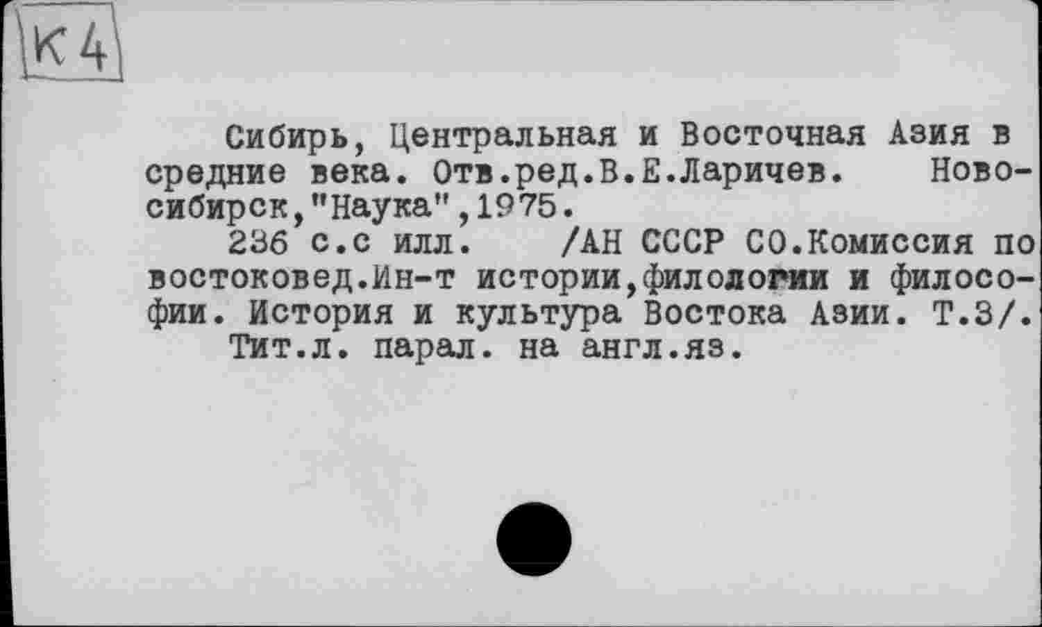 ﻿1*4'
Сибирь, Центральная и Восточная Азия в средние века. Отв.ред.В.Е.Ларичев.	Ново-
сибирск , ’’Наука", 1975.
236 с.с илл. /АН СССР СО.Комиссия по востоковед.Ин-т истории,филологии и философии. История и культура Востока Азии. Т.З/.
Тит.л. парал. на англ.яз.